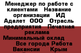 Менеджер по работе с клиентами › Название организации ­ ИД Адалет, ООО › Отрасль предприятия ­ Печатная реклама › Минимальный оклад ­ 40 000 - Все города Работа » Вакансии   . Крым,Бахчисарай